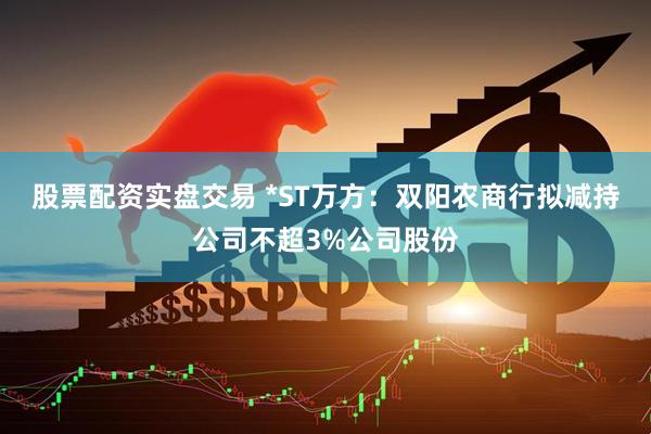 股票配资实盘交易 *ST万方：双阳农商行拟减持公司不超3%公司股份