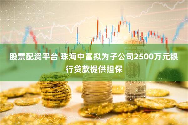 股票配资平台 珠海中富拟为子公司2500万元银行贷款提供担保