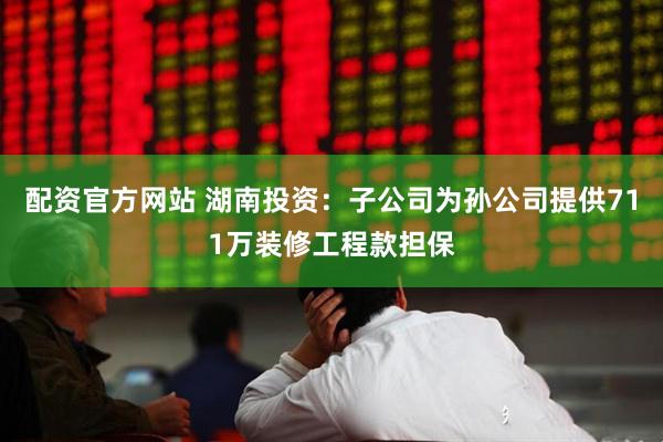 配资官方网站 湖南投资：子公司为孙公司提供711万装修工程款担保