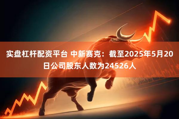 实盘杠杆配资平台 中新赛克：截至2025年5月20日公司股东人数为24526人