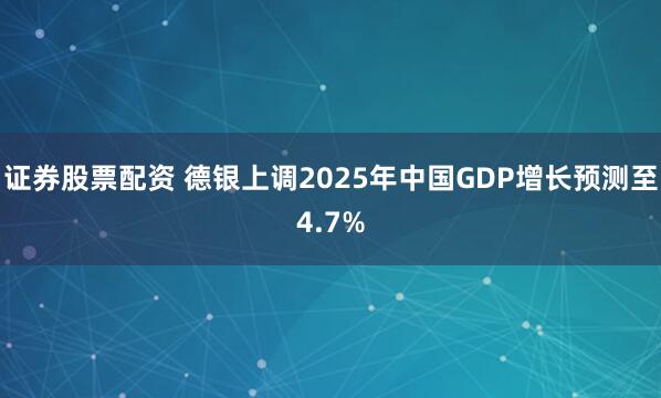 证券股票配资 德银上调2025年中国GDP增长预测至4.7%