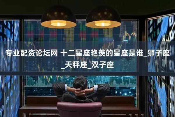 专业配资论坛网 十二星座艳羡的星座是谁_狮子座_天秤座_双子座