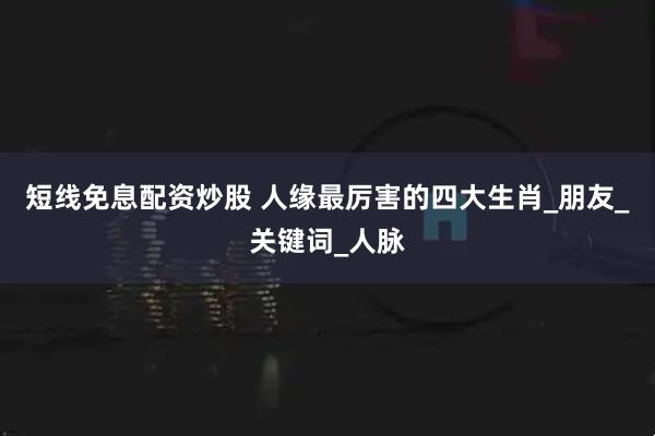 短线免息配资炒股 人缘最厉害的四大生肖_朋友_关键词_人脉