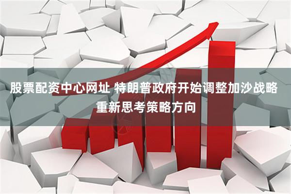 股票配资中心网址 特朗普政府开始调整加沙战略 重新思考策略方向