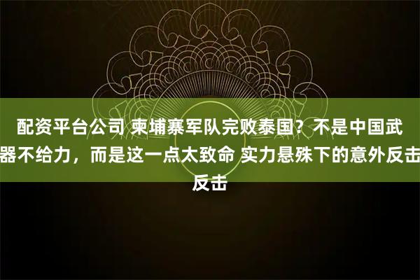 配资平台公司 柬埔寨军队完败泰国？不是中国武器不给力，而是这一点太致命 实力悬殊下的意外反击