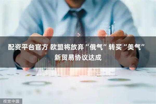 配资平台官方 欧盟将放弃“俄气”转买“美气” 新贸易协议达成