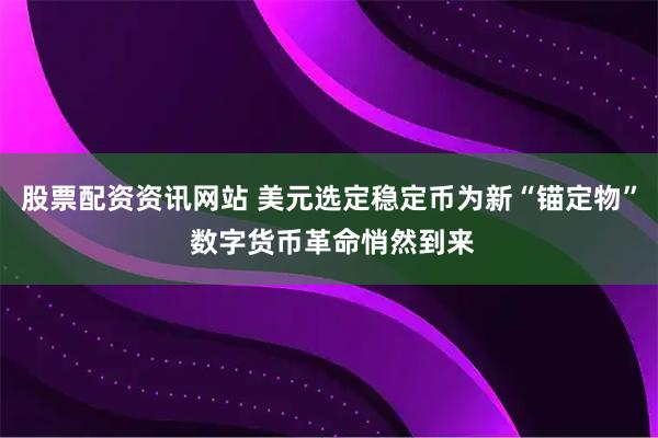 股票配资资讯网站 美元选定稳定币为新“锚定物” 数字货币革命悄然到来