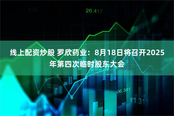线上配资炒股 罗欣药业：8月18日将召开2025年第四次临时股东大会