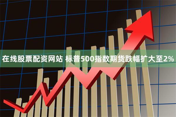 在线股票配资网站 标普500指数期货跌幅扩大至2%