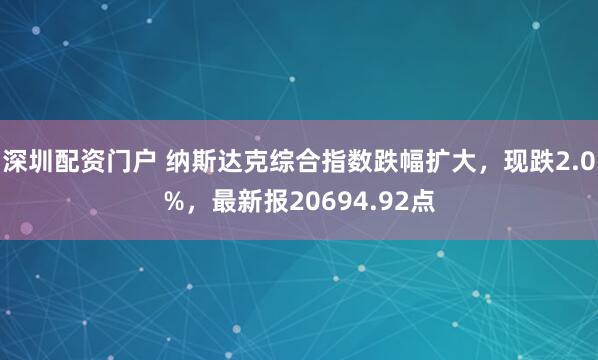 深圳配资门户 纳斯达克综合指数跌幅扩大，现跌2.0%，最新报20694.92点