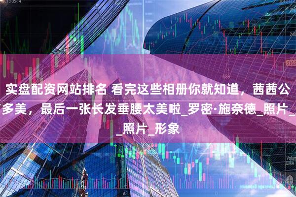 实盘配资网站排名 看完这些相册你就知道，茜茜公主有多美，最后一张长发垂腰太美啦_罗密·施奈德_照片_形象