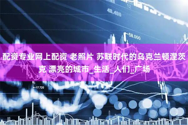 配资专业网上配资 老照片 苏联时代的乌克兰顿涅茨克 漂亮的城市_生活_人们_广场