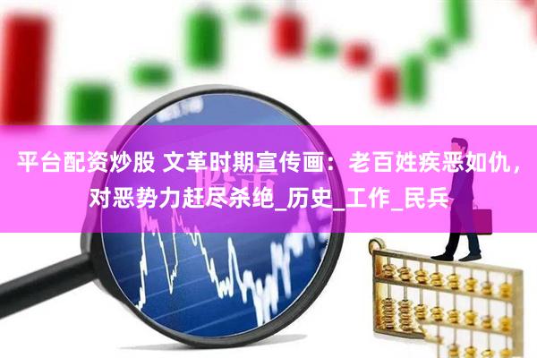 平台配资炒股 文革时期宣传画：老百姓疾恶如仇，对恶势力赶尽杀绝_历史_工作_民兵