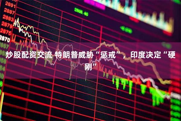 炒股配资交流 特朗普威胁“惩戒”，印度决定“硬刚”