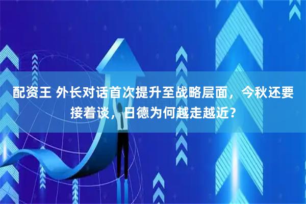 配资王 外长对话首次提升至战略层面，今秋还要接着谈，日德为何越走越近？