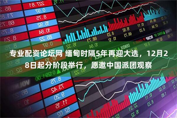 专业配资论坛网 缅甸时隔5年再迎大选，12月28日起分阶段举行，愿邀中国派团观察
