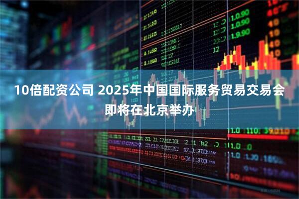 10倍配资公司 2025年中国国际服务贸易交易会即将在北京举办