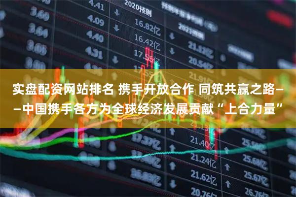 实盘配资网站排名 携手开放合作 同筑共赢之路——中国携手各方为全球经济发展贡献“上合力量”