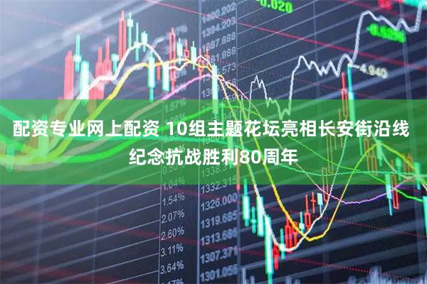 配资专业网上配资 10组主题花坛亮相长安街沿线 纪念抗战胜利80周年