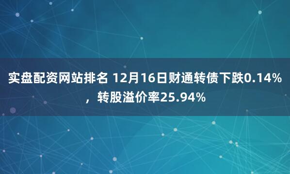 实盘配资网站排名 12月16日财通转债下跌0.14%，转股溢价率25.94%