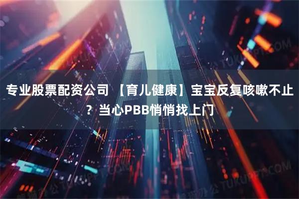 专业股票配资公司 【育儿健康】宝宝反复咳嗽不止？当心PBB悄悄找上门