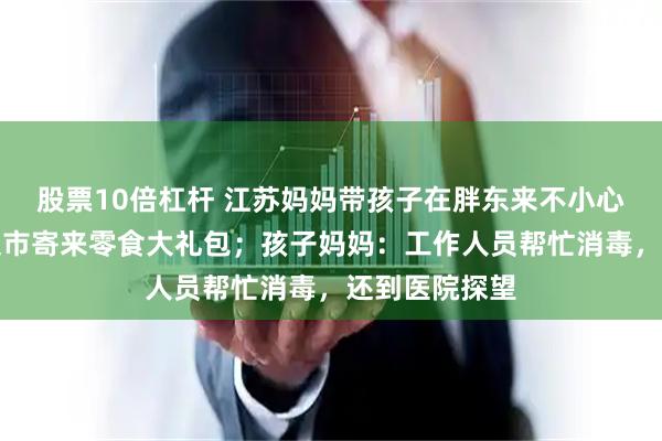 股票10倍杠杆 江苏妈妈带孩子在胖东来不小心摔倒受伤，超市寄来零食大礼包；孩子妈妈：工作人员帮忙消毒，还到医院探望